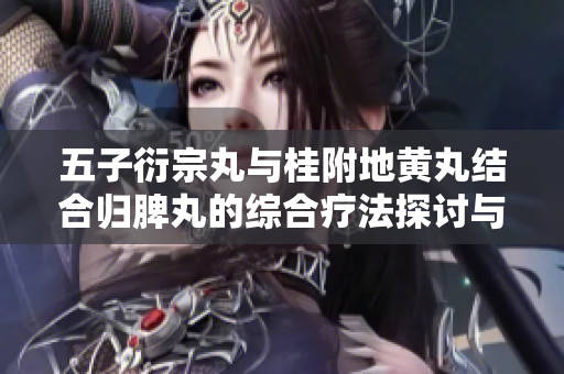 五子衍宗丸与桂附地黄丸结合归脾丸的综合疗法探讨与应用