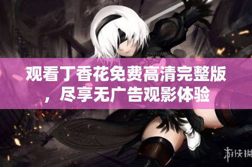 观看丁香花免费高清完整版，尽享无广告观影体验