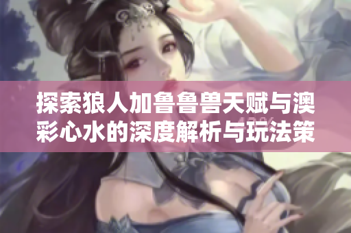 探索狼人加鲁鲁兽天赋与澳彩心水的深度解析与玩法策略