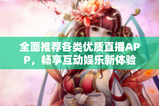 全面推荐各类优质直播APP，畅享互动娱乐新体验