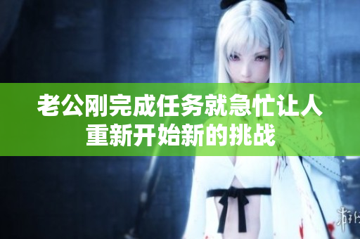 老公刚完成任务就急忙让人重新开始新的挑战