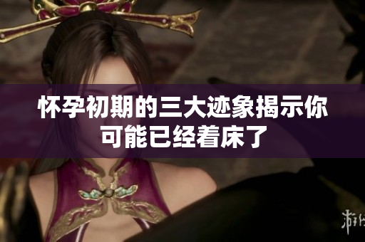 怀孕初期的三大迹象揭示你可能已经着床了