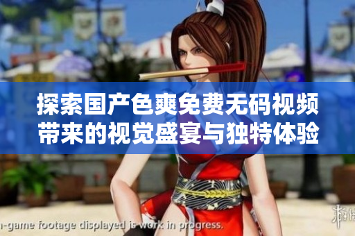 探索国产色爽免费无码视频带来的视觉盛宴与独特体验