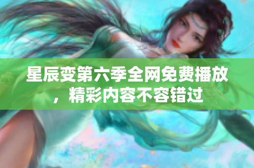 星辰变第六季全网免费播放，精彩内容不容错过