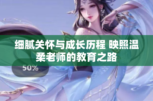 细腻关怀与成长历程 映照温柔老师的教育之路