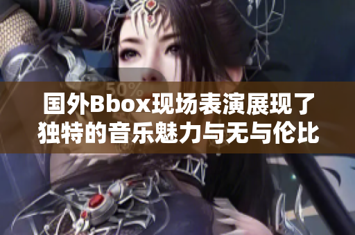 国外Bbox现场表演展现了独特的音乐魅力与无与伦比的才华