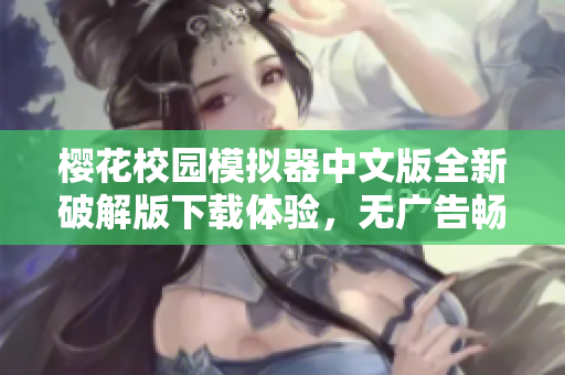 樱花校园模拟器中文版全新破解版下载体验，无广告畅玩更自由