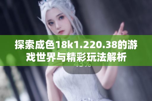 探索成色18k1.220.38的游戏世界与精彩玩法解析