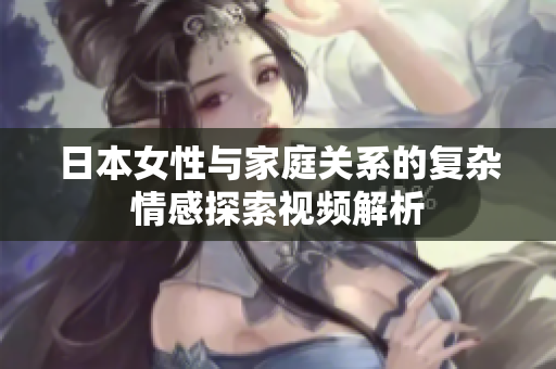 日本女性与家庭关系的复杂情感探索视频解析