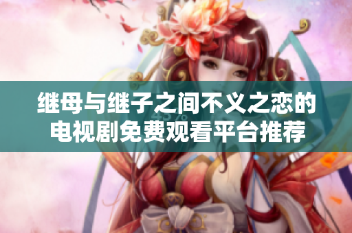 继母与继子之间不义之恋的电视剧免费观看平台推荐
