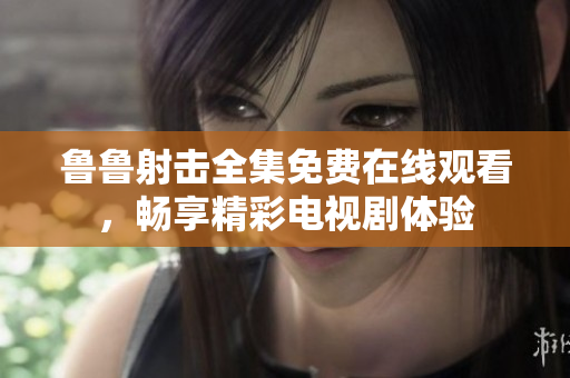 鲁鲁射击全集免费在线观看，畅享精彩电视剧体验