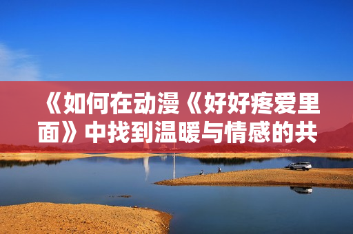《如何在动漫《好好疼爱里面》中找到温暖与情感的共鸣》