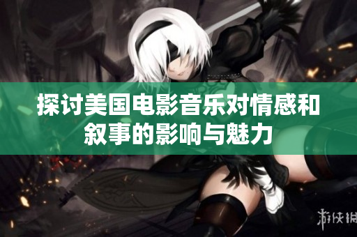 探讨美国电影音乐对情感和叙事的影响与魅力