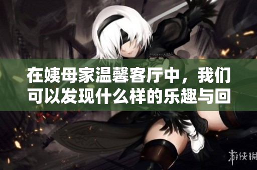 在姨母家温馨客厅中，我们可以发现什么样的乐趣与回忆