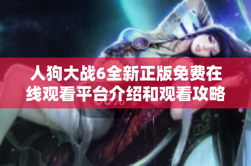 人狗大战6全新正版免费在线观看平台介绍和观看攻略