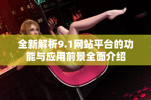 全新解析9.1网站平台的功能与应用前景全面介绍