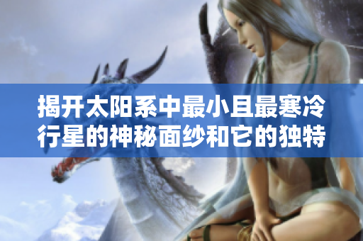 揭开太阳系中最小且最寒冷行星的神秘面纱和它的独特特点