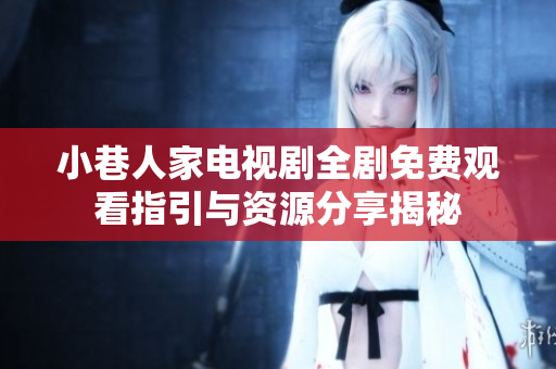 小巷人家电视剧全剧免费观看指引与资源分享揭秘
