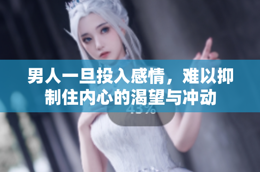 男人一旦投入感情，难以抑制住内心的渴望与冲动