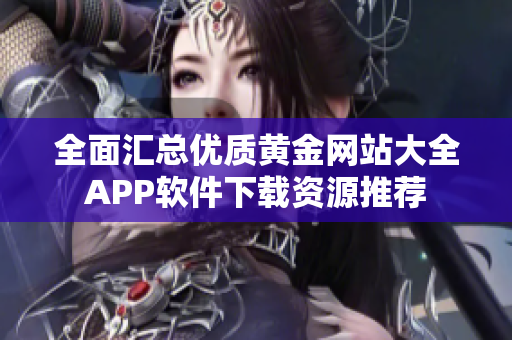 全面汇总优质黄金网站大全APP软件下载资源推荐