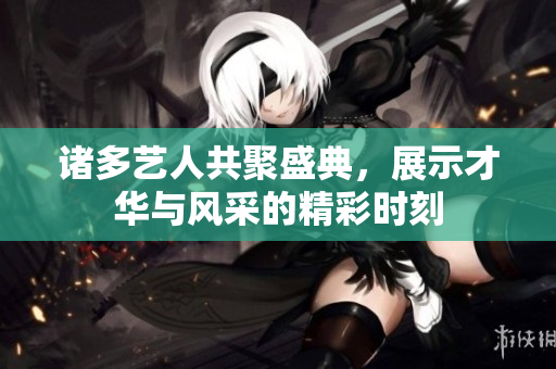 诸多艺人共聚盛典，展示才华与风采的精彩时刻
