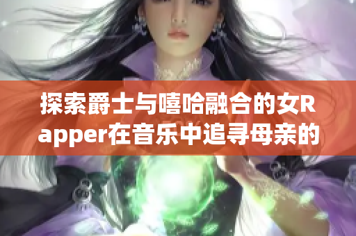 探索爵士与嘻哈融合的女Rapper在音乐中追寻母亲的灵感与力量