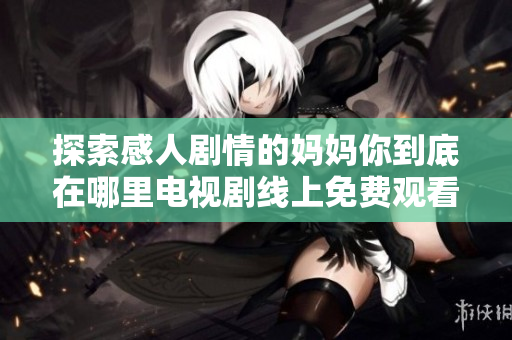 探索感人剧情的妈妈你到底在哪里电视剧线上免费观看方法