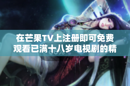 在芒果TV上注册即可免费观看已满十八岁电视剧的精彩内容