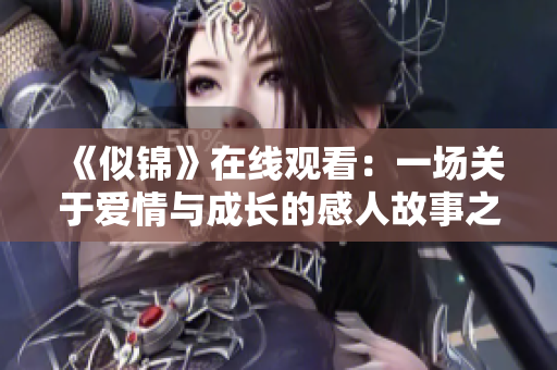 《似锦》在线观看：一场关于爱情与成长的感人故事之旅