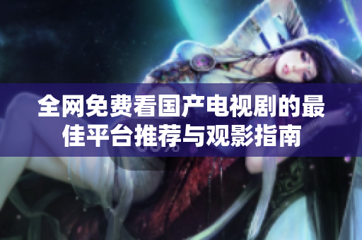 全网免费看国产电视剧的最佳平台推荐与观影指南