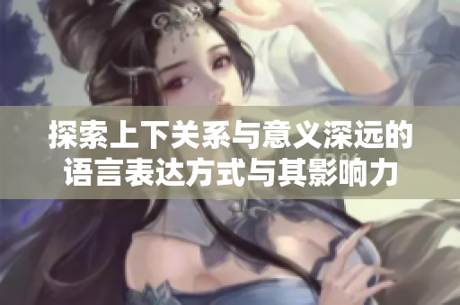 探索上下关系与意义深远的语言表达方式与其影响力