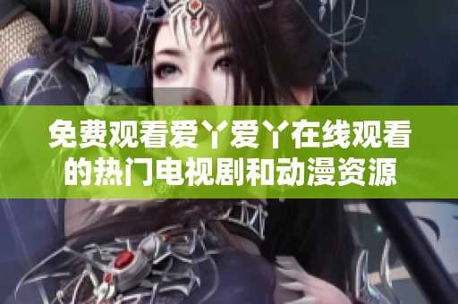 免费观看爱丫爱丫在线观看的热门电视剧和动漫资源