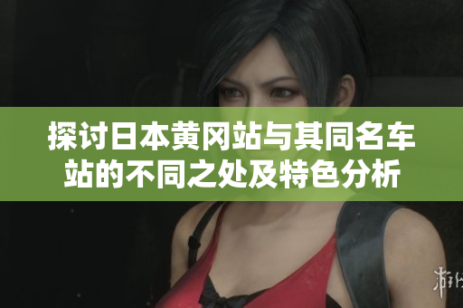 探讨日本黄冈站与其同名车站的不同之处及特色分析