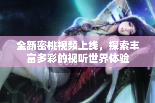 全新密桃视频上线，探索丰富多彩的视听世界体验
