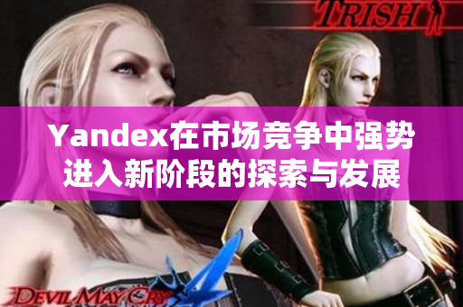Yandex在市场竞争中强势进入新阶段的探索与发展