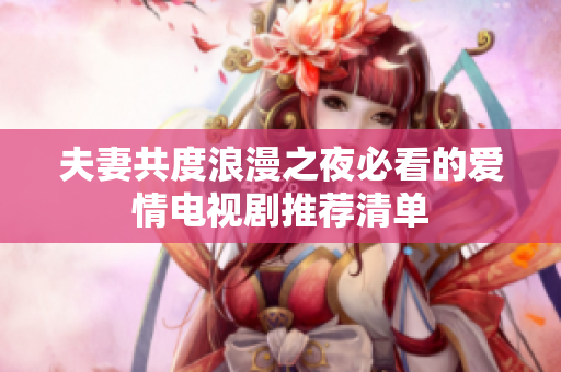 夫妻共度浪漫之夜必看的爱情电视剧推荐清单