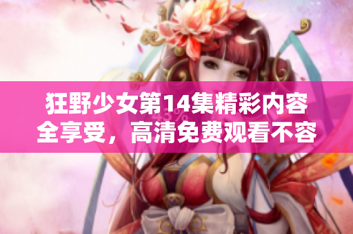 狂野少女第14集精彩内容全享受，高清免费观看不容错过