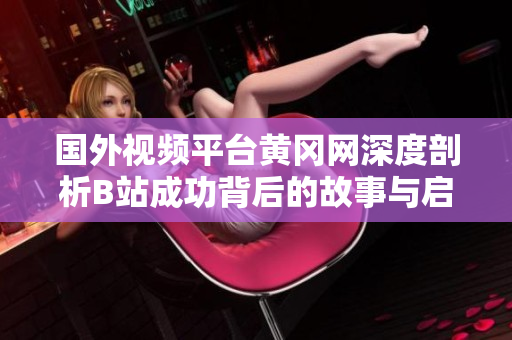 国外视频平台黄冈网深度剖析B站成功背后的故事与启示