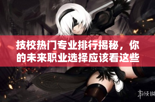 技校热门专业排行揭秘，你的未来职业选择应该看这些专业