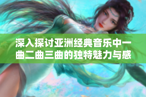 深入探讨亚洲经典音乐中一曲二曲三曲的独特魅力与感悟