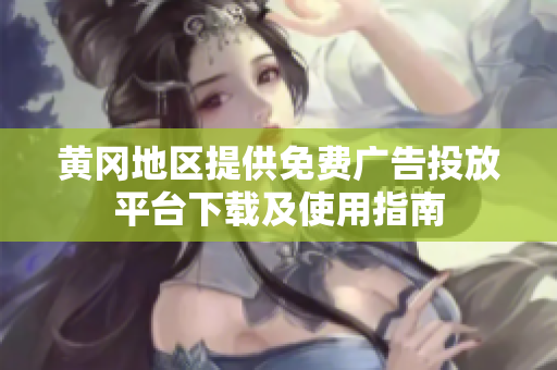 黄冈地区提供免费广告投放平台下载及使用指南