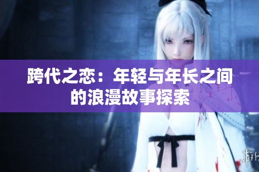 跨代之恋：年轻与年长之间的浪漫故事探索