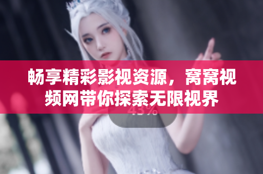畅享精彩影视资源，窝窝视频网带你探索无限视界