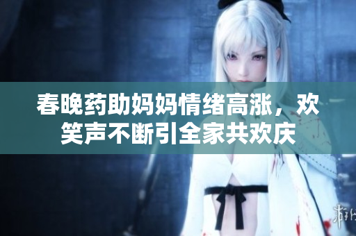 春晚药助妈妈情绪高涨，欢笑声不断引全家共欢庆