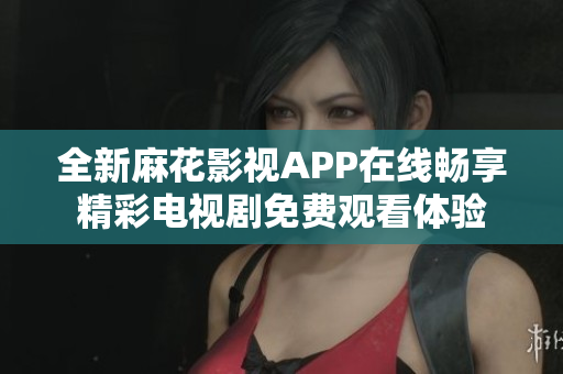 全新麻花影视APP在线畅享精彩电视剧免费观看体验