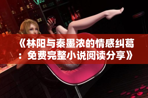 《林阳与秦墨浓的情感纠葛：免费完整小说阅读分享》