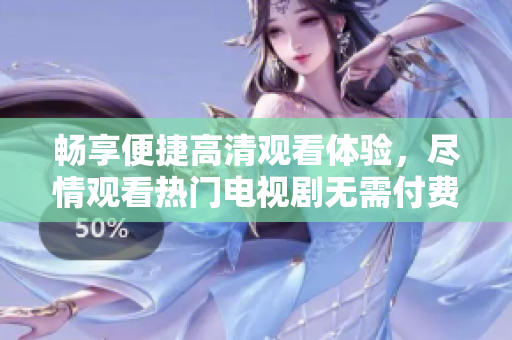 畅享便捷高清观看体验，尽情观看热门电视剧无需付费