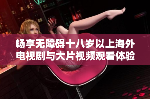 畅享无障碍十八岁以上海外电视剧与大片视频观看体验