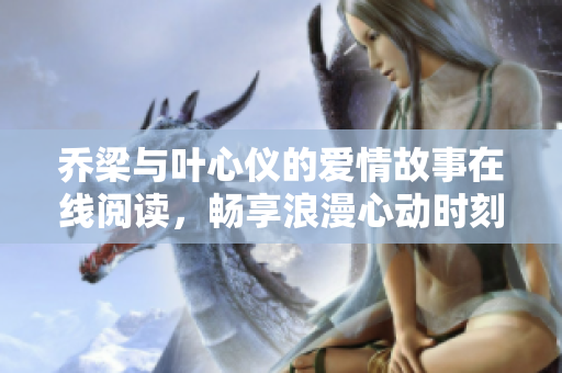 乔梁与叶心仪的爱情故事在线阅读，畅享浪漫心动时刻