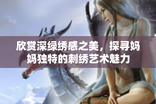 欣赏深绿绣感之美，探寻妈妈独特的刺绣艺术魅力